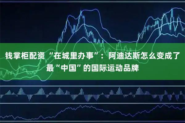 钱掌柜配资 “在城里办事”：阿迪达斯怎么变成了最“中国”的国际运动品牌