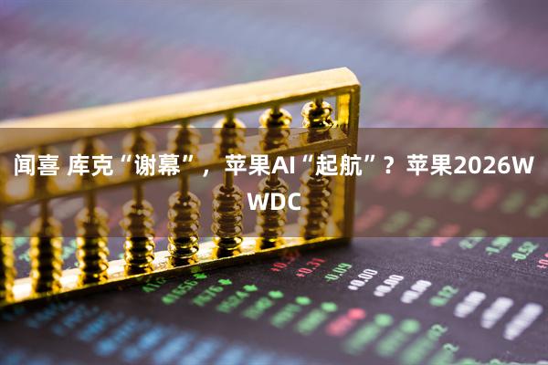 闻喜 库克“谢幕”,苹果AI“起航”?苹果2026WWDC