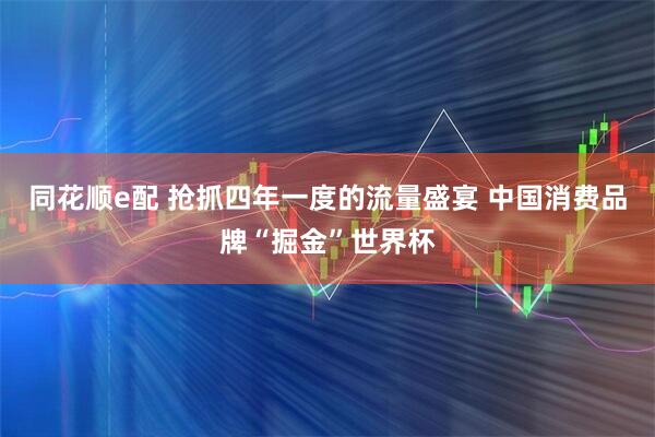 同花顺e配 抢抓四年一度的流量盛宴 中国消费品牌“掘金”世界杯