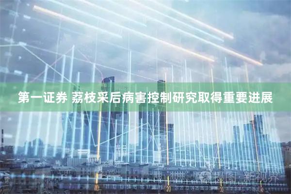 第一证券 荔枝采后病害控制研究取得重要进展