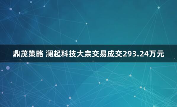 鼎茂策略 澜起科技大宗交易成交293.24万元