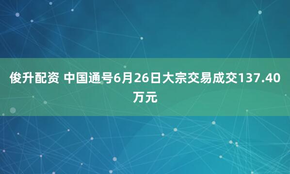 俊升配资 中国通号6月26日大宗交易成交137.40万元