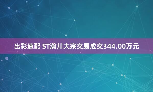 出彩速配 ST瀚川大宗交易成交344.00万元