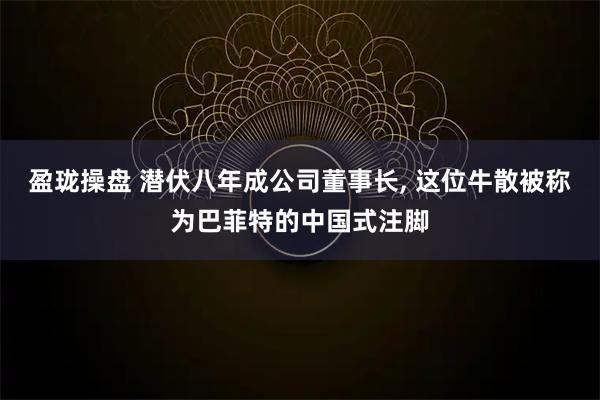 盈珑操盘 潜伏八年成公司董事长, 这位牛散被称为巴菲特的中国式注脚