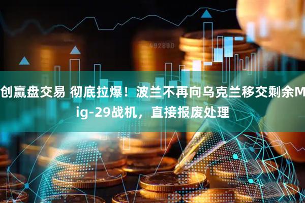 创赢盘交易 彻底拉爆！波兰不再向乌克兰移交剩余Mig-29战机，直接报废处理