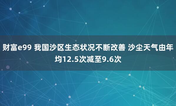 财富e99 我国沙区生态状况不断改善 沙尘天气由年均12.5次减至9.6次