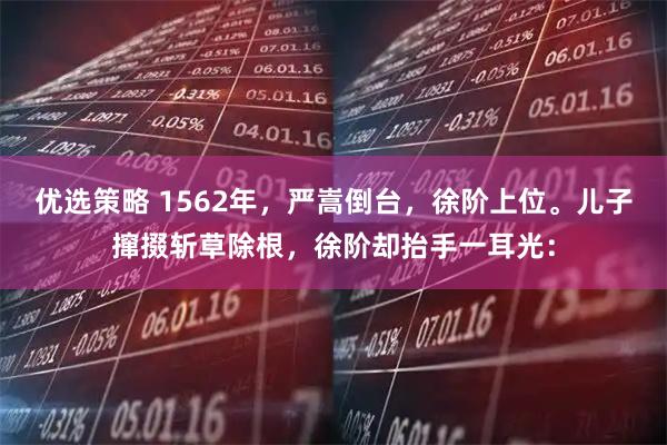 优选策略 1562年，严嵩倒台，徐阶上位。儿子撺掇斩草除根，徐阶却抬手一耳光：