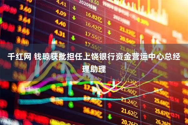千红网 钱琼获批担任上饶银行资金营运中心总经理助理