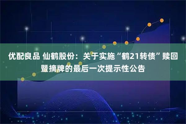 优配良品 仙鹤股份：关于实施“鹤21转债”赎回暨摘牌的最后一次提示性公告