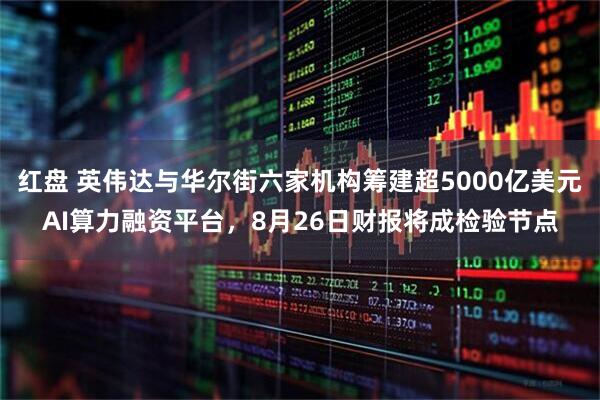 红盘 英伟达与华尔街六家机构筹建超5000亿美元AI算力融资平台,8月26日财报将成检验节点