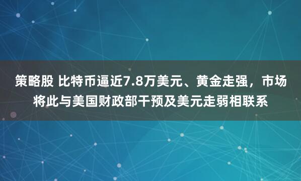 策略股 比特币逼近7.8万美元、黄金走强，市场将此与美国财政部干预及美元走弱相联系