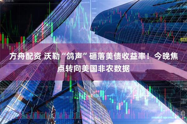 方舟配资 沃勒“鸽声”砸落美债收益率！今晚焦点转向美国非农数据