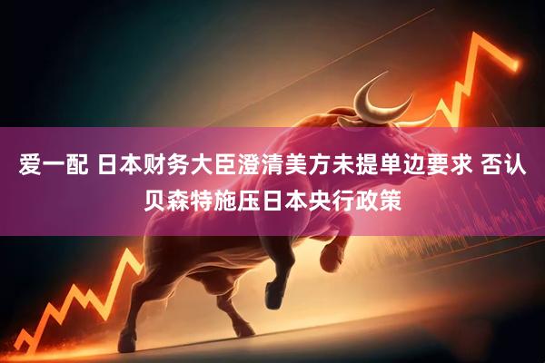 爱一配 日本财务大臣澄清美方未提单边要求 否认贝森特施压日本央行政策
