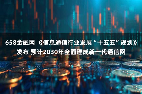 658金融网 《信息通信行业发展“十五五”规划》发布 预计2030年全面建成新一代通信网