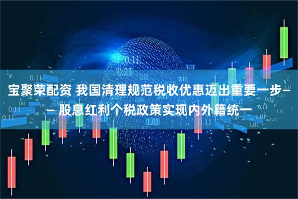 宝聚荣配资 我国清理规范税收优惠迈出重要一步—— 股息红利个税政策实现内外籍统一