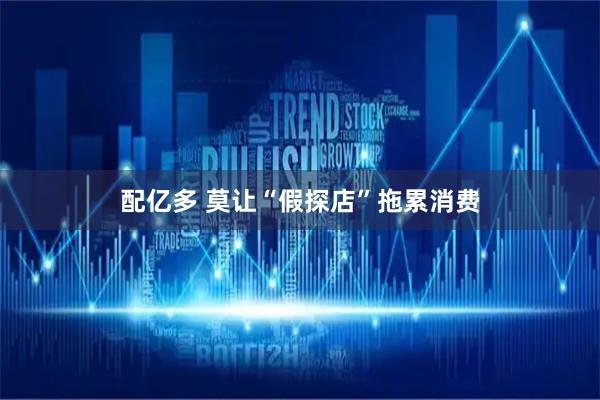 配亿多 莫让“假探店”拖累消费
